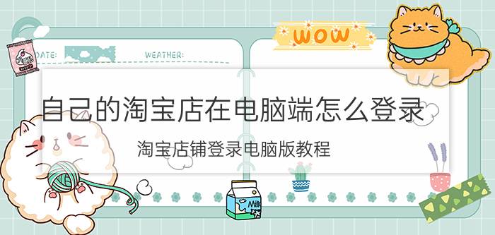 自己的淘宝店在电脑端怎么登录 淘宝店铺登录电脑版教程